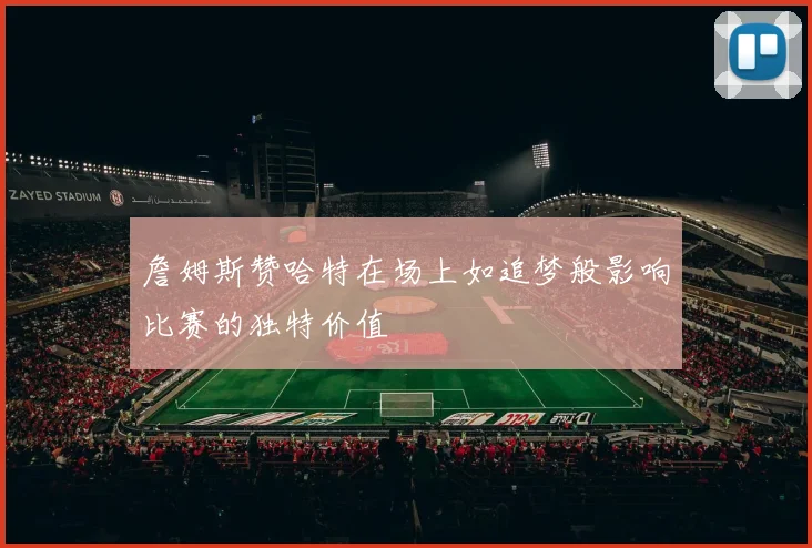 詹姆斯赞哈特在场上如追梦般影响比赛的独特价值