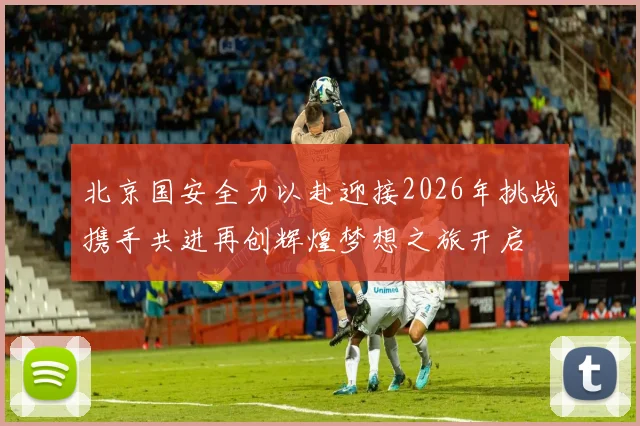 北京国安全力以赴迎接2026年挑战携手共进再创辉煌梦想之旅开启