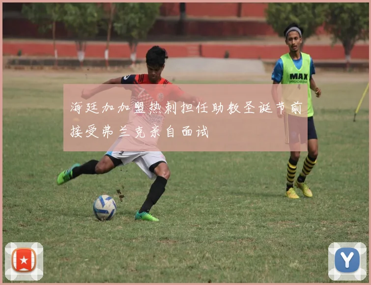 海廷加加盟热刺担任助教圣诞节前接受弗兰克亲自面试