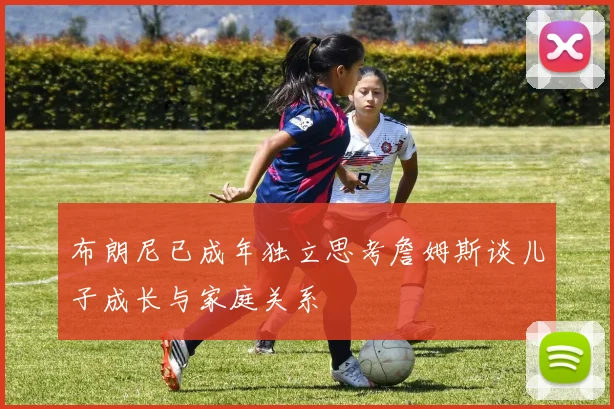 布朗尼已成年独立思考詹姆斯谈儿子成长与家庭关系