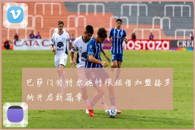 巴萨门将特尔施特根租借加盟赫罗纳开启新篇章