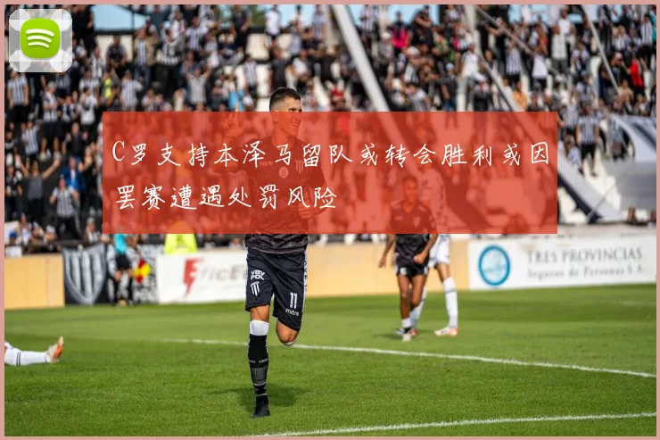 C罗支持本泽马留队或转会胜利或因罢赛遭遇处罚风险