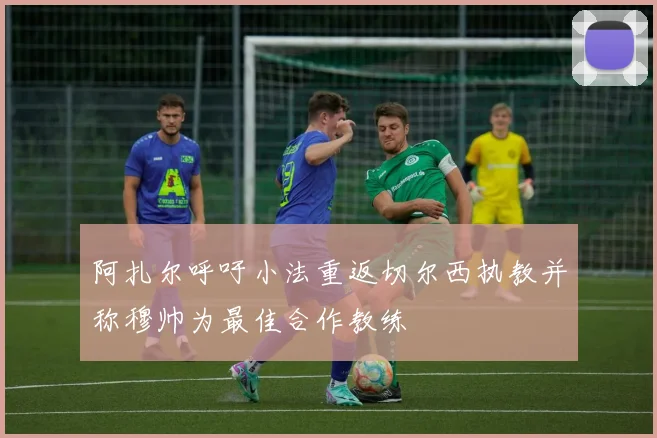 阿扎尔呼吁小法重返切尔西执教并称穆帅为最佳合作教练