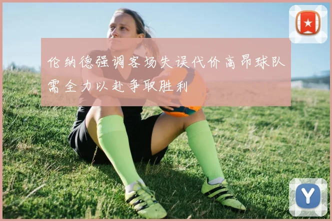 伦纳德强调客场失误代价高昂球队需全力以赴争取胜利
