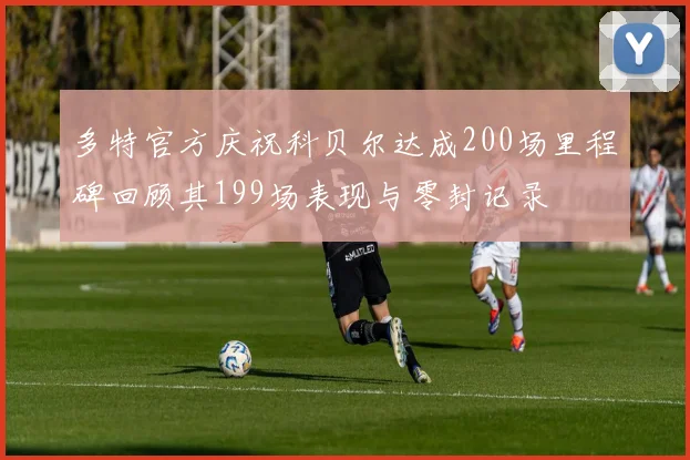 多特官方庆祝科贝尔达成200场里程碑回顾其199场表现与零封记录