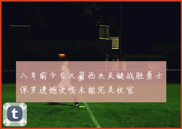 八年前今日火箭西决关键战胜勇士保罗遗憾受伤未能完美收官