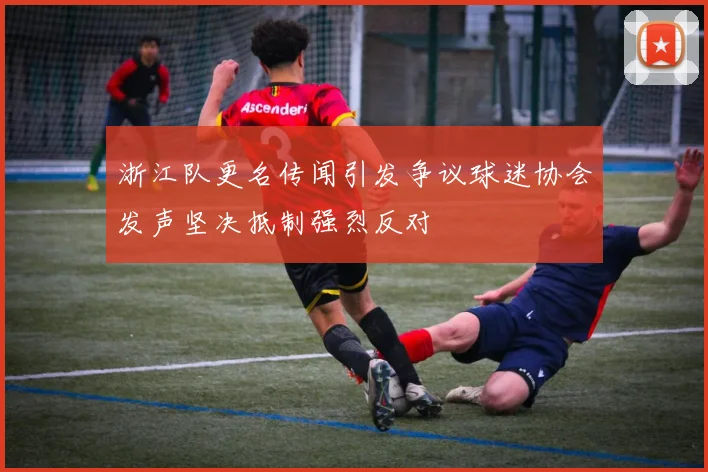 浙江队更名传闻引发争议球迷协会发声坚决抵制强烈反对
