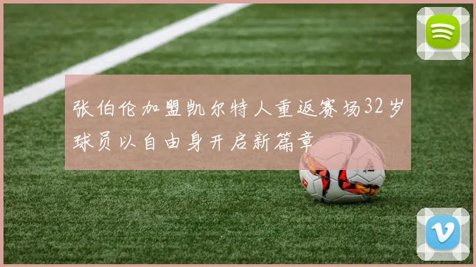 张伯伦加盟凯尔特人重返赛场32岁球员以自由身开启新篇章