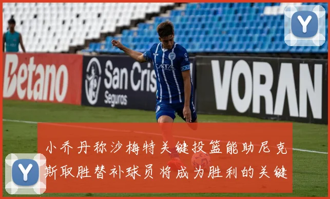 小乔丹称沙梅特关键投篮能助尼克斯取胜替补球员将成为胜利的关键因素