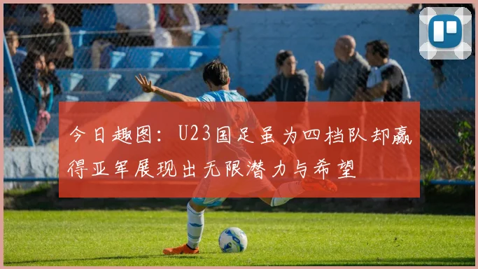 今日趣图：U23国足虽为四档队却赢得亚军展现出无限潜力与希望