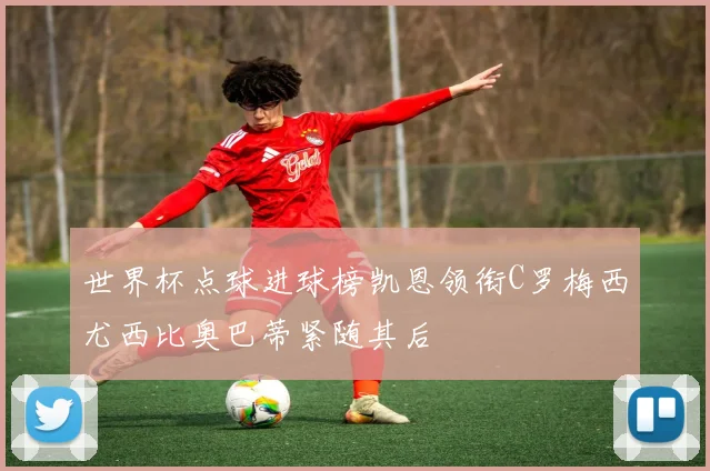 世界杯点球进球榜凯恩领衔C罗梅西尤西比奥巴蒂紧随其后