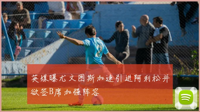 英媒曝尤文图斯加速引进阿利松并欲签B席加强阵容