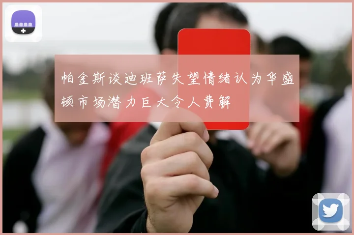 帕金斯谈迪班萨失望情绪认为华盛顿市场潜力巨大令人费解