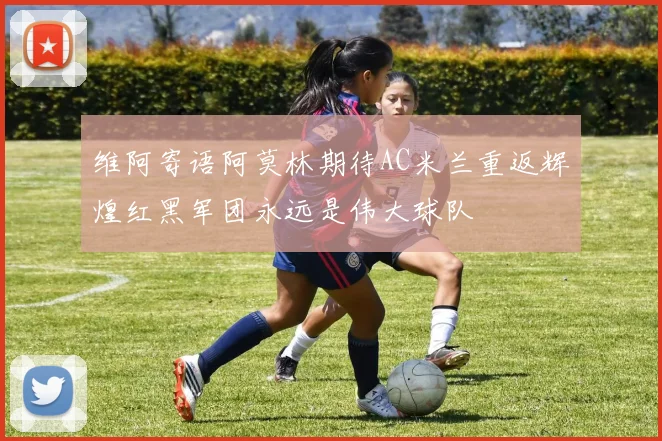 维阿寄语阿莫林期待AC米兰重返辉煌红黑军团永远是伟大球队