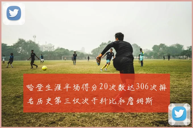哈登生涯半场得分20次数达306次排名历史第三仅次于科比和詹姆斯