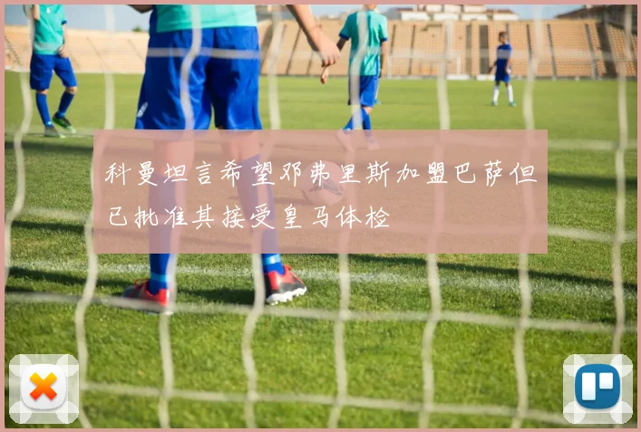 科曼坦言希望邓弗里斯加盟巴萨但已批准其接受皇马体检
