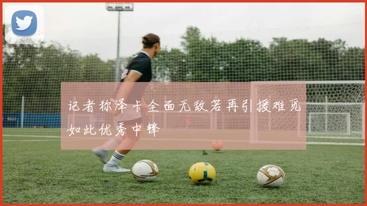 记者称泽卡全面无敌若再引援难觅如此优秀中锋
