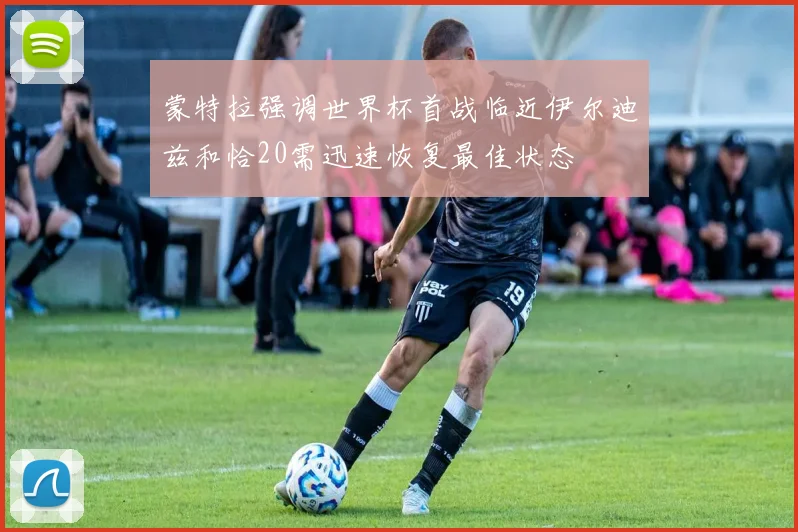 蒙特拉强调世界杯首战临近伊尔迪兹和恰20需迅速恢复最佳状态