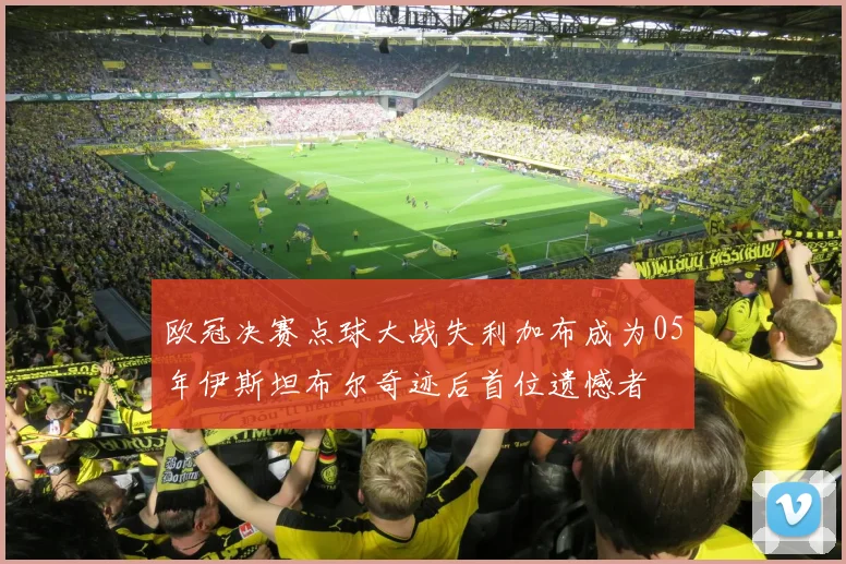 欧冠决赛点球大战失利加布成为05年伊斯坦布尔奇迹后首位遗憾者