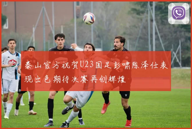 泰山官方祝贺U23国足彭啸陈泽仕表现出色期待决赛再创辉煌