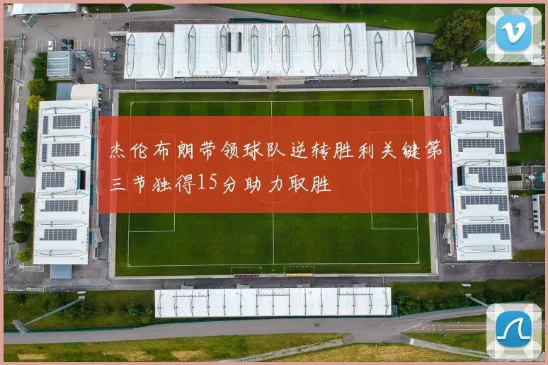 杰伦布朗带领球队逆转胜利关键第三节独得15分助力取胜