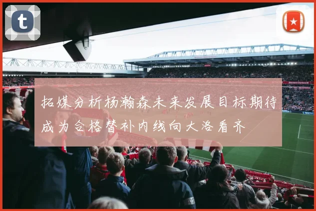 拓媒分析杨瀚森未来发展目标期待成为合格替补内线向大洛看齐